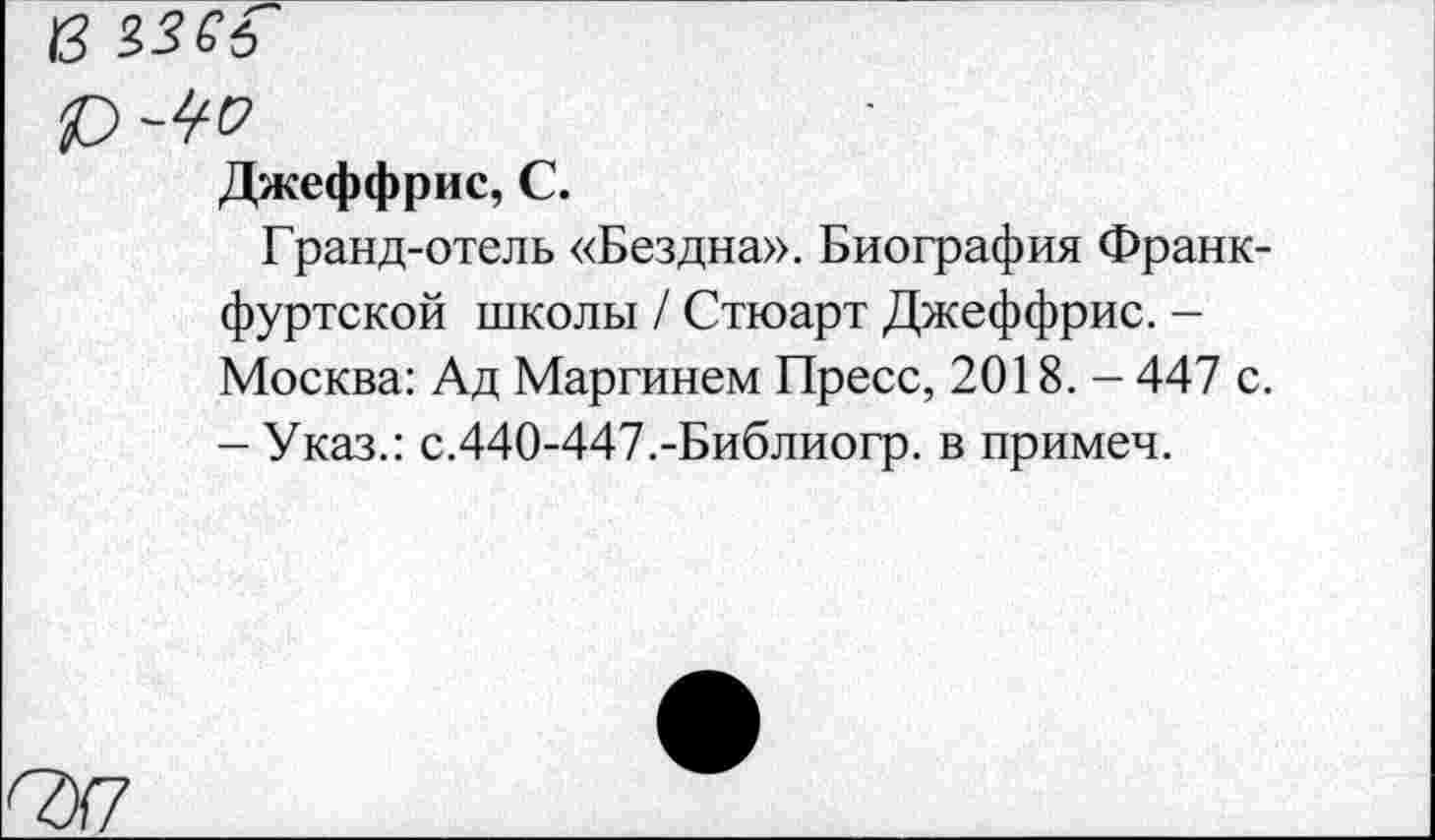 ﻿в
Джеффрис, С.
Гранд-отель «Бездна». Биография Франкфуртской школы / Стюарт Джеффрис. -Москва: Ад Маргинем Пресс, 2018. - 447 с. -Указ.: с.440-447.-Библиогр. в примеч.